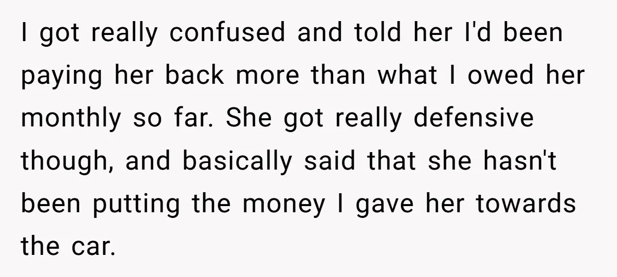 I got really confused and told her I'd been paying her back more than what I owed her monthly so far. She got really defensive though, and basically said that...