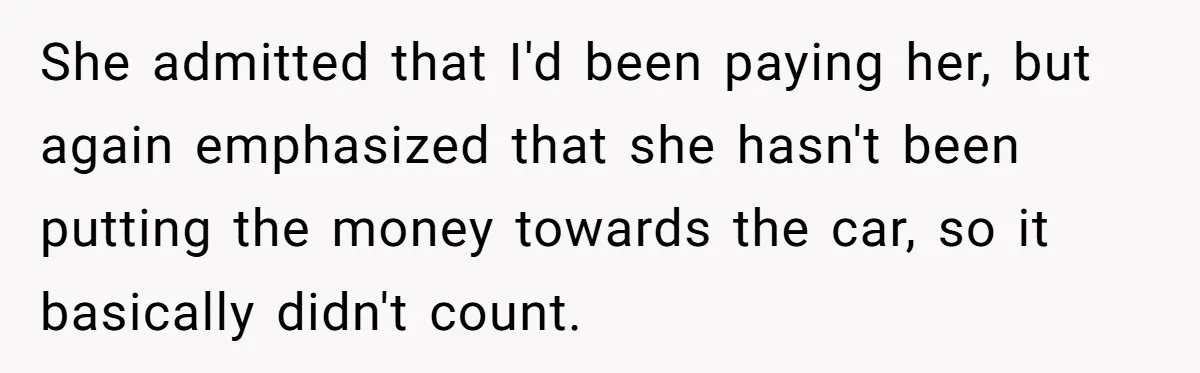 She admitted that I'd been paying her, but again emphasized that she hasn't been putting the money towards the car, so it basically didn't count.