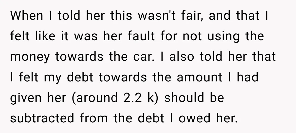 When I told her this wasn't fair, and that I felt like it was her fault for not using the money towards the car. I also told her that I...
