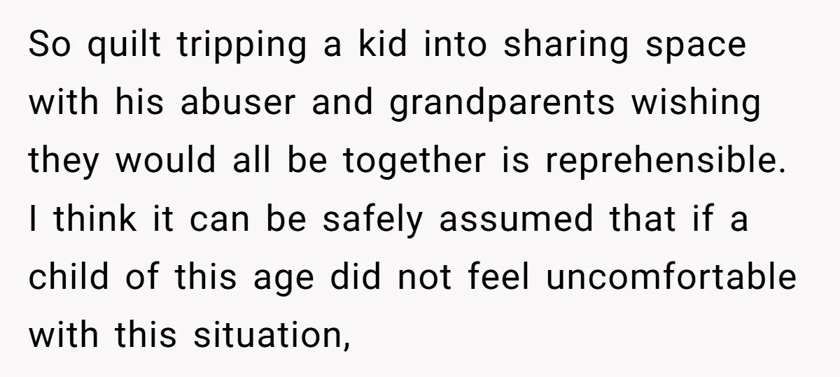 So quilt tripping a kid into sharing space with his abuser and grandparents wishing they would all be together is reprehensible. I think it can be safely assumed that if...