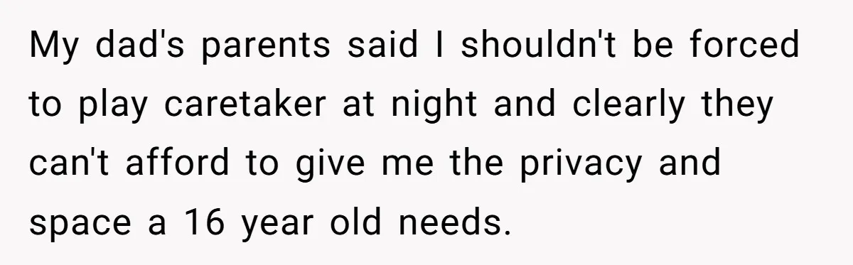 My dad's parents said I shouldn't be forced to play caretaker at night and clearly they can't afford to give me the privacy and space a 16 year old needs.