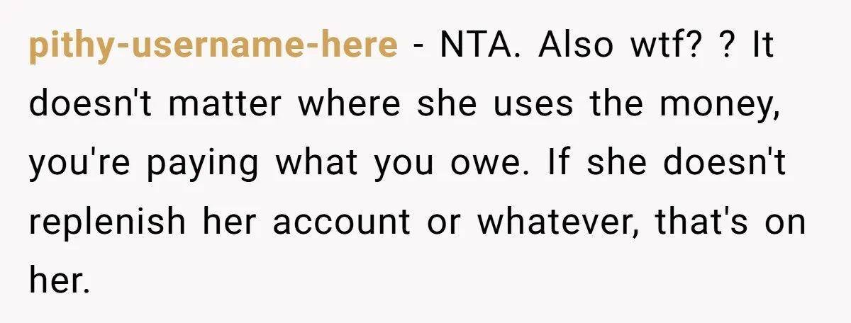 pithy-username-here − NTA. Also wtf? ? It doesn't matter where she uses the money, you're paying what you owe. If she doesn't replenish her account or whatever, that's on her.