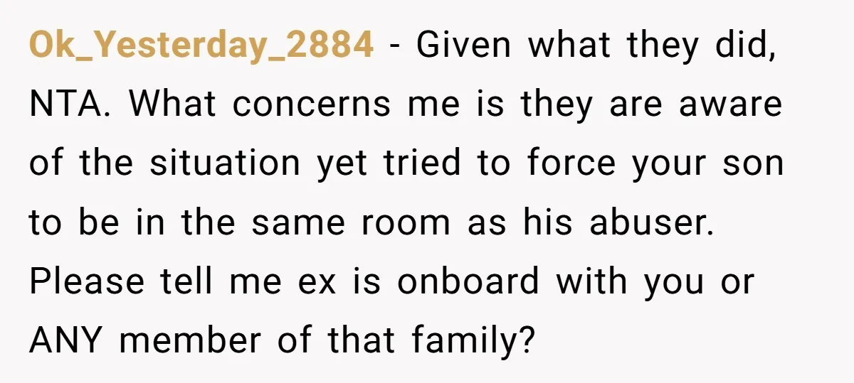 Ok_Yesterday_2884 − Given what they did, NTA. What concerns me is they are aware of the situation yet tried to force your son to be in the same room as...