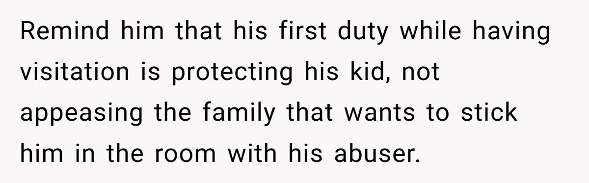Remind him that his first duty while having visitation is protecting his kid, not appeasing the family that wants to stick him in the room with his abuser.