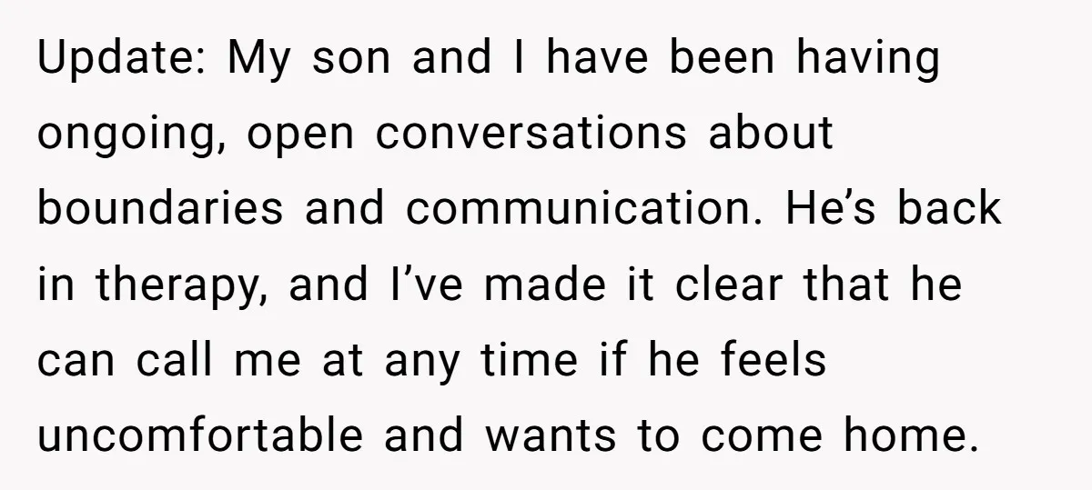 Update: My son and I have been having ongoing, open conversations about boundaries and communication. He’s back in therapy, and I’ve made it clear that he can call me at...