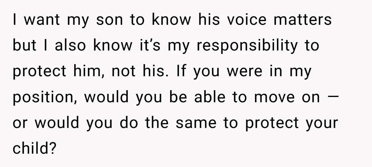 I want my son to know his voice matters but I also know it’s my responsibility to protect him, not his. If you were in my position, would you be...