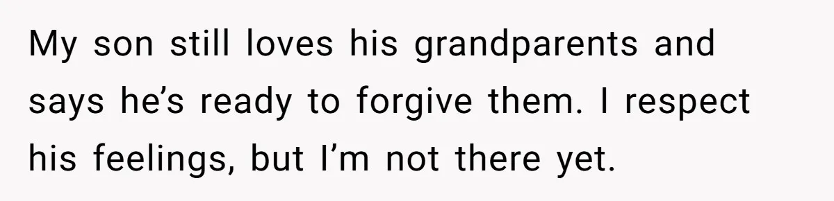 My son still loves his grandparents and says he’s ready to forgive them. I respect his feelings, but I’m not there yet.
