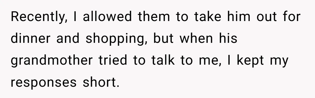 Recently, I allowed them to take him out for dinner and shopping, but when his grandmother tried to talk to me, I kept my responses short.