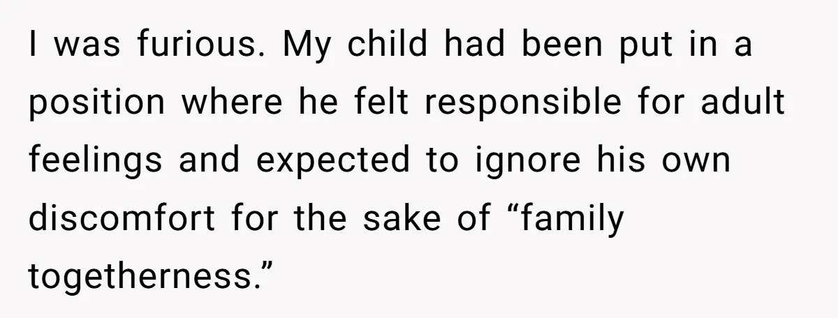 I was furious. My child had been put in a position where he felt responsible for adult feelings and expected to ignore his own discomfort for the sake of “family...
