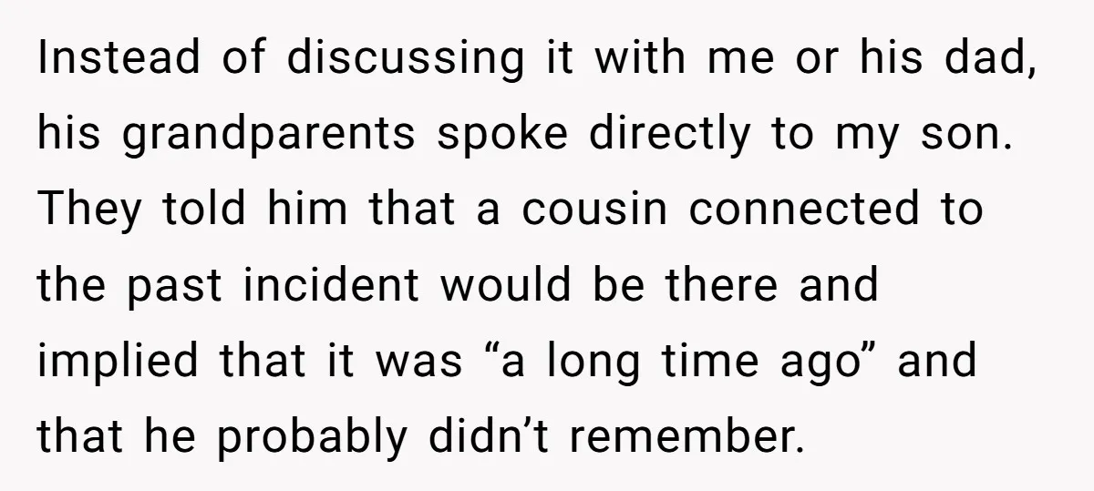 Instead of discussing it with me or his dad, his grandparents spoke directly to my son. They told him that a cousin connected to the past incident would be there...