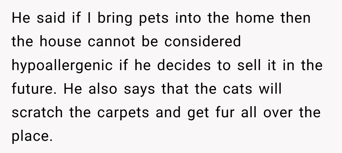 He said if I bring pets into the home then the house cannot be considered hypoallergenic if he decides to sell it in the future. He also says that the...
