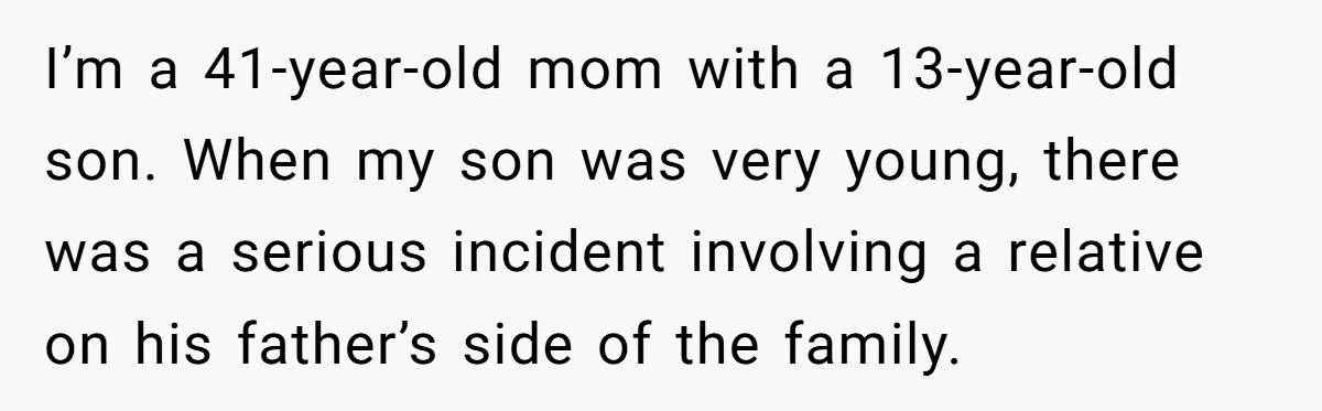 I’m a 41-year-old mom with a 13-year-old son. When my son was very young, there was a serious incident involving a relative on his father’s side of the family.