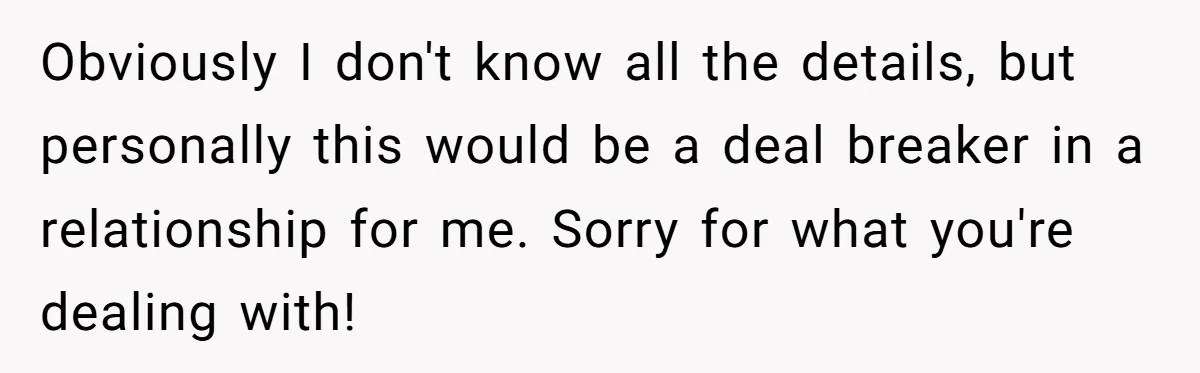 Obviously I don't know all the details, but personally this would be a deal breaker in a relationship for me. Sorry for what you're dealing with!