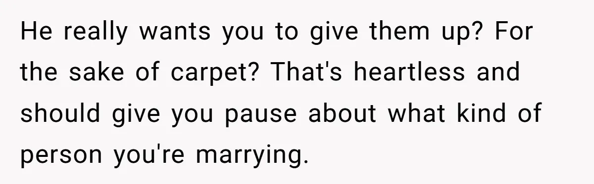 He really wants you to give them up? For the sake of carpet? That's heartless and should give you pause about what kind of person you're marrying.