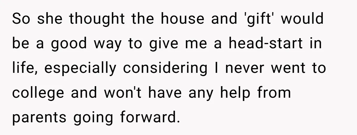 So she thought the house and 'gift' would be a good way to give me a head-start in life, especially considering I never went to college and won't have any...