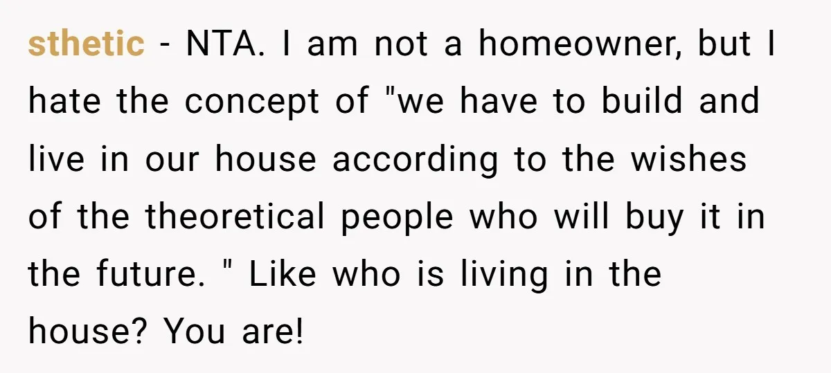 sthetic − NTA. I am not a homeowner, but I hate the concept of "we have to build and live in our house according to the wishes of the theoretical...