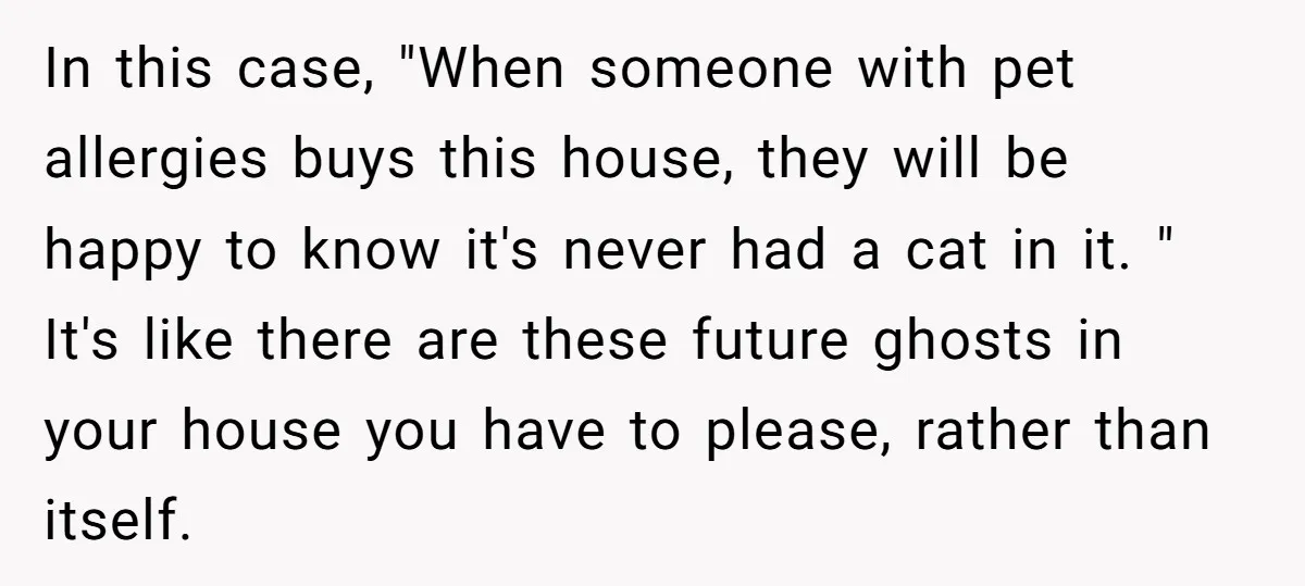 In this case, "When someone with pet allergies buys this house, they will be happy to know it's never had a cat in it. " It's like there are these...