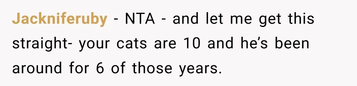 Jackniferuby − NTA - and let me get this straight- your cats are 10 and he’s been around for 6 of those years.