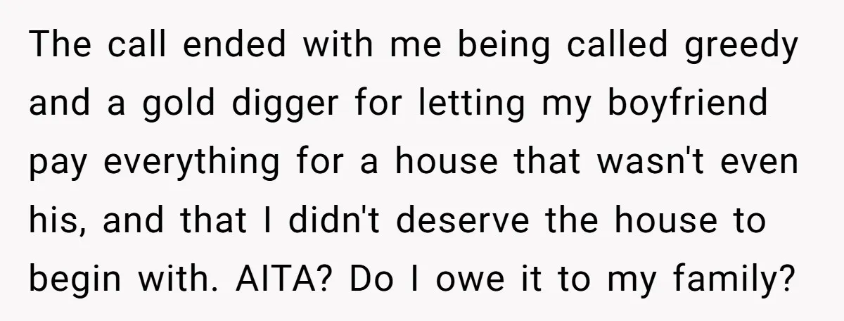 The call ended with me being called greedy and a gold digger for letting my boyfriend pay everything for a house that wasn't even his, and that I didn't deserve...
