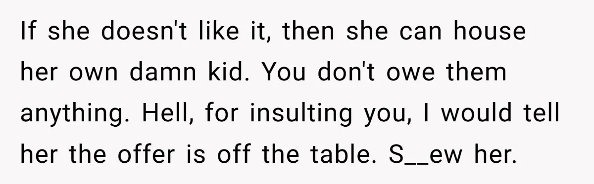 If she doesn't like it, then she can house her own damn kid. You don't owe them anything. Hell, for insulting you, I would tell her the offer is off...