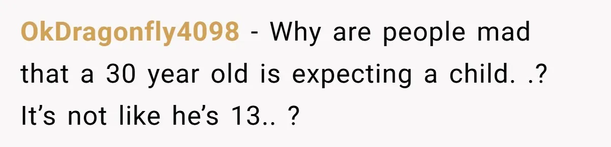 OkDragonfly4098 - Why are people mad that a 30 year old is expecting a child. .? It’s not like he’s 13.. ?