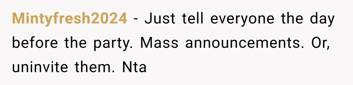 Mintyfresh2024 - Just tell everyone the day before the party. Mass announcements. Or, uninvite them. Nta