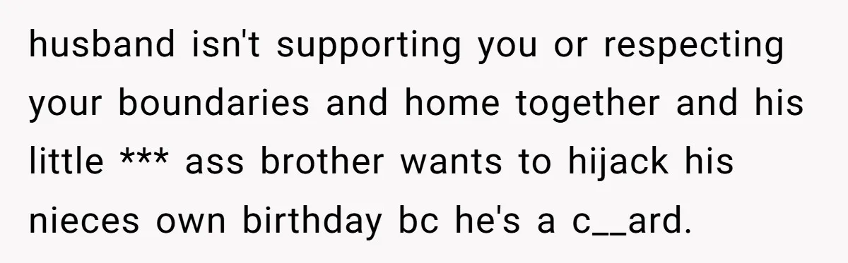 husband isn't supporting you or respecting your boundaries and home together and his little *** ass brother wants to hijack his nieces own birthday bc he's a c__ard.