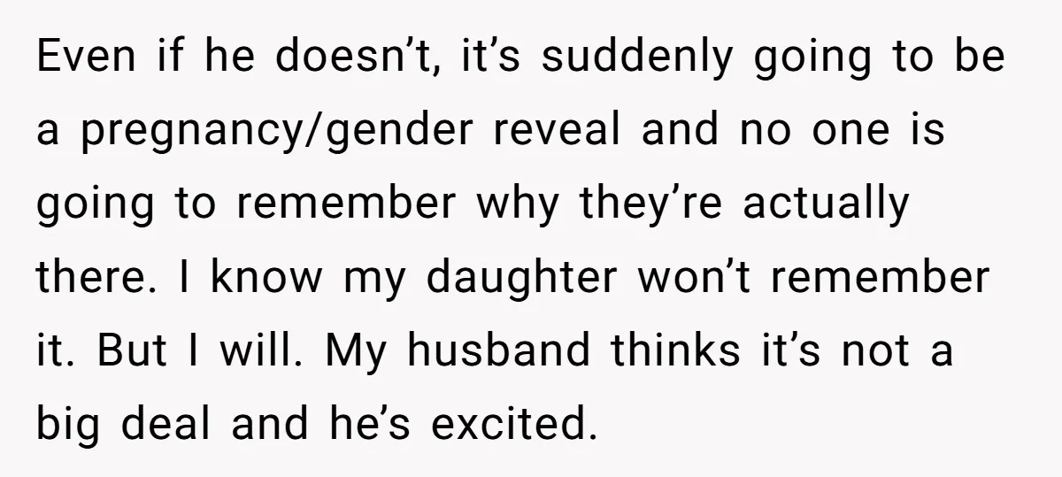 Even if he doesn’t, it’s suddenly going to be a pregnancy/gender reveal and no one is going to remember why they’re actually there. I know my daughter won’t remember it....