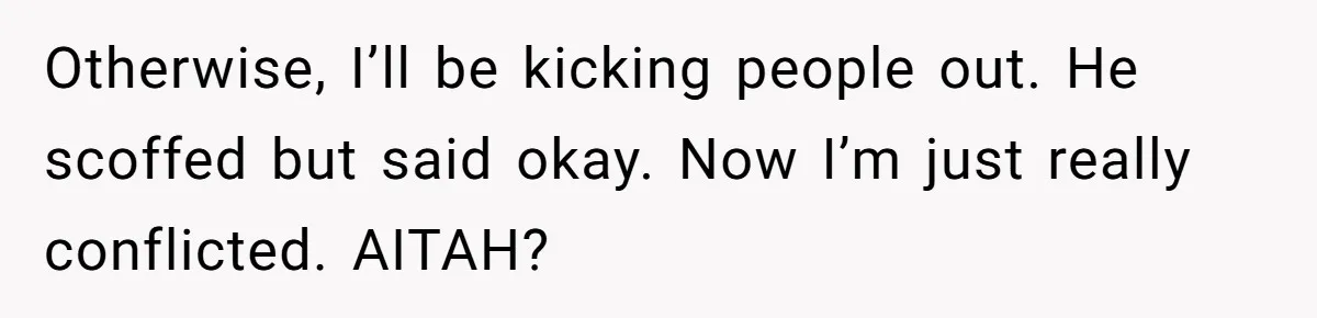 Otherwise, I’ll be kicking people out. He scoffed but said okay. Now I’m just really conflicted. AITAH?