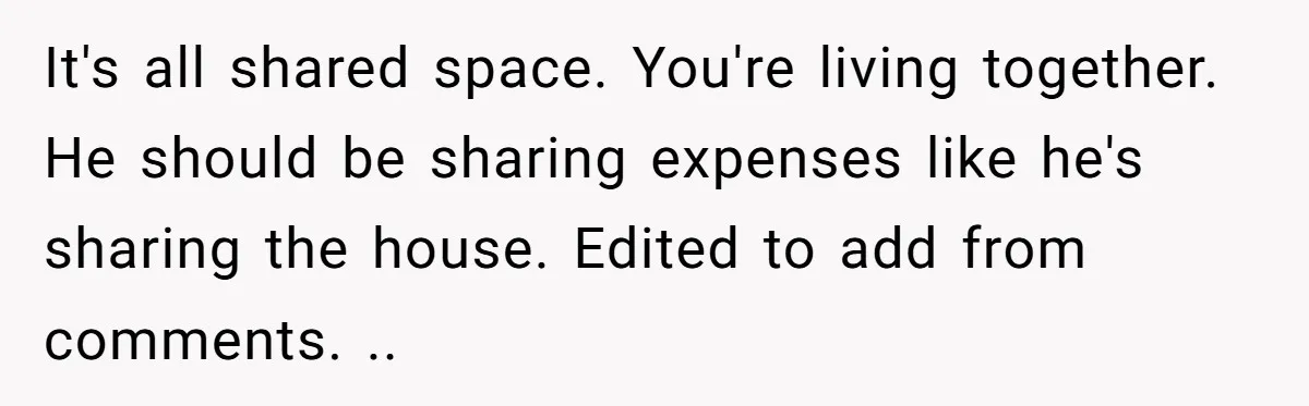 It's all shared space. You're living together. He should be sharing expenses like he's sharing the house. Edited to add from comments. ..