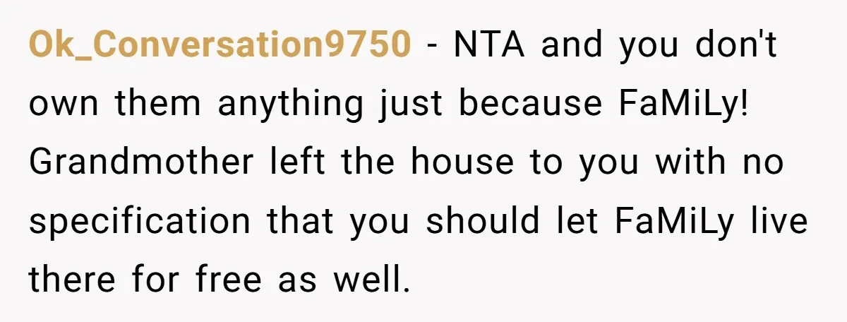 Ok_Conversation9750 − NTA and you don't own them anything just because FaMiLy! Grandmother left the house to you with no specification that you should let FaMiLy live there for free...