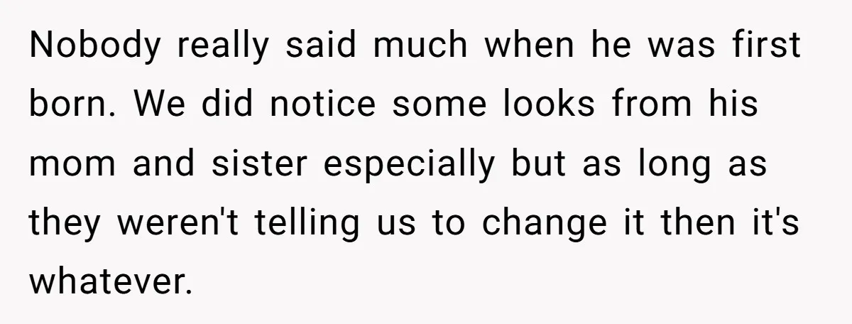 Nobody really said much when he was first born. We did notice some looks from his mom and sister especially but as long as they weren't telling us to change...