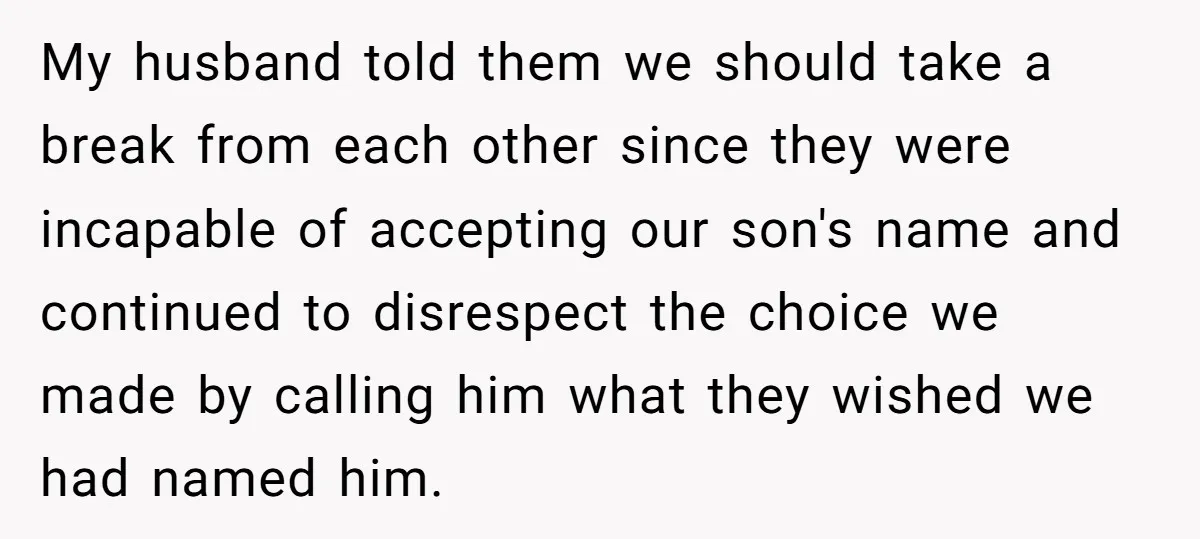 My husband told them we should take a break from each other since they were incapable of accepting our son's name and continued to disrespect the choice we made by...