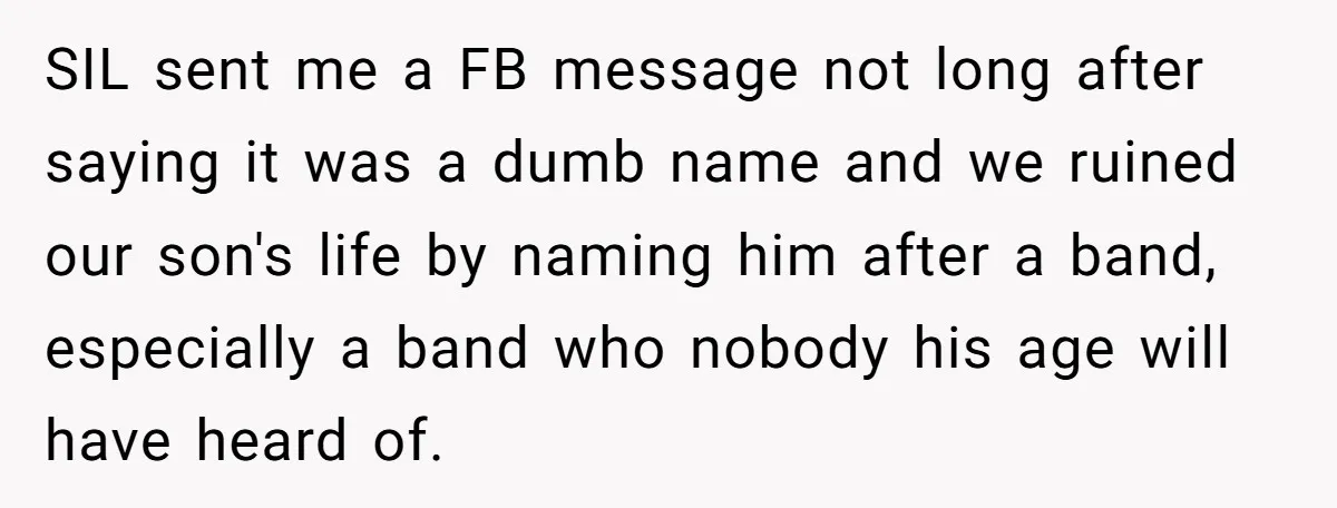 SIL sent me a FB message not long after saying it was a dumb name and we ruined our son's life by naming him after a band, especially a band...