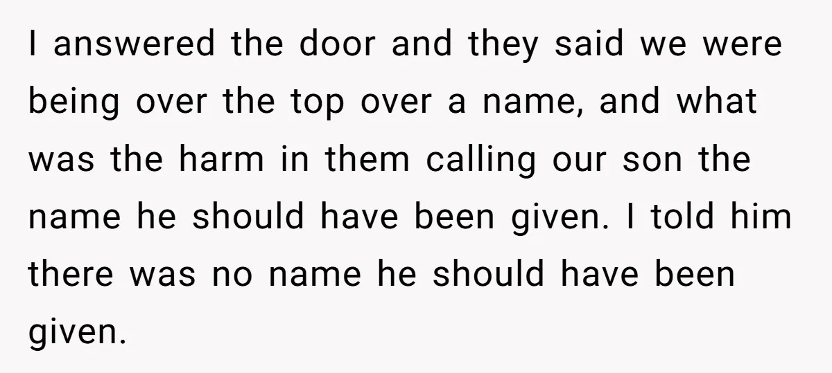 I answered the door and they said we were being over the top over a name, and what was the harm in them calling our son the name he should...