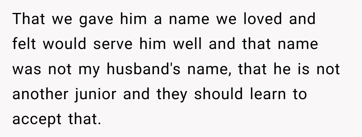 That we gave him a name we loved and felt would serve him well and that name was not my husband's name, that he is not another junior and they...