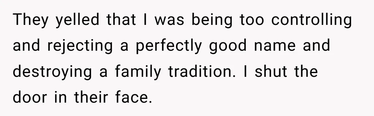 They yelled that I was being too controlling and rejecting a perfectly good name and destroying a family tradition. I shut the door in their face.
