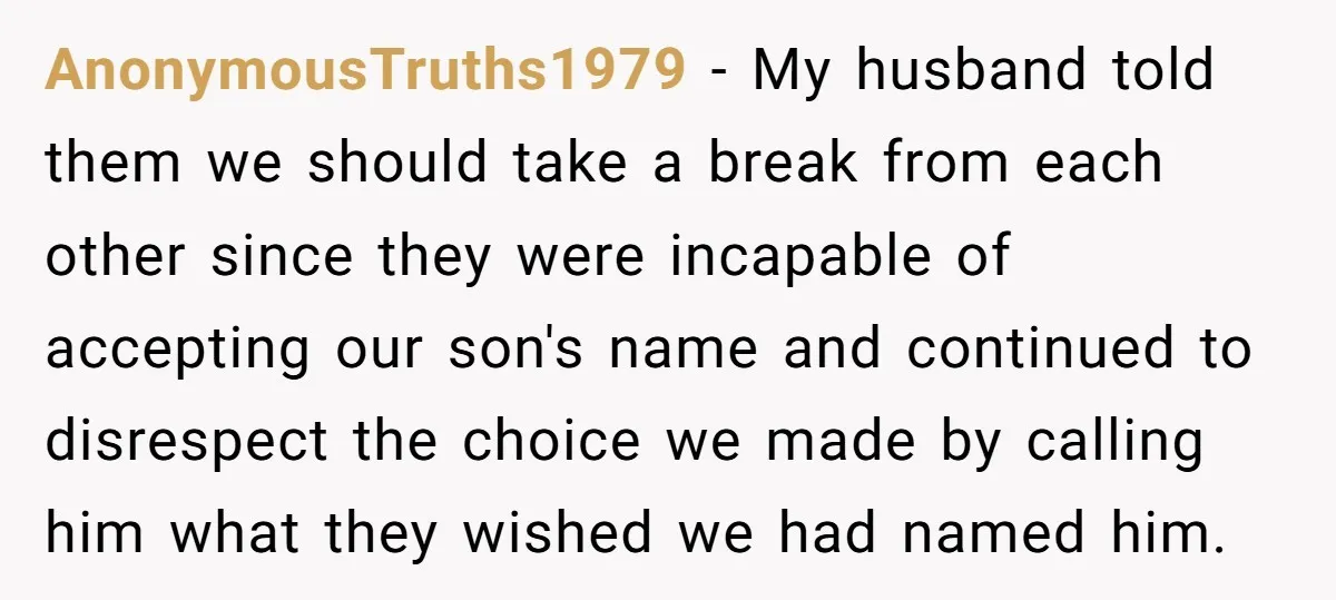 AnonymousTruths1979 − My husband told them we should take a break from each other since they were incapable of accepting our son's name and continued to disrespect the choice we...