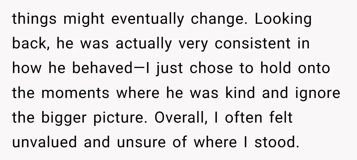 things might eventually change. Looking back, he was actually very consistent in how he behaved—I just chose to hold onto the moments where he was kind and ignore the bigger...