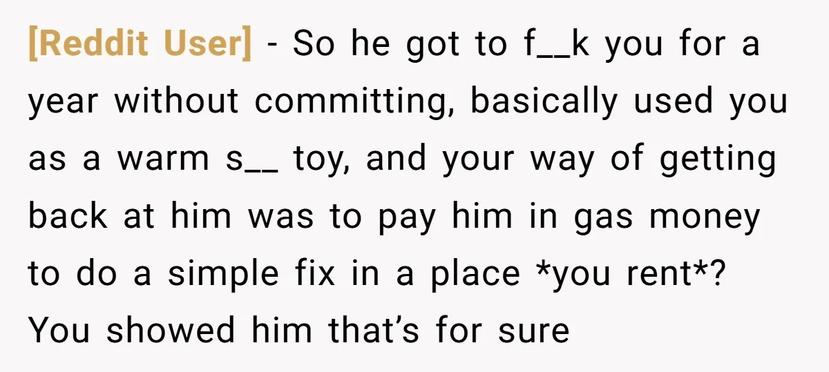 [Reddit User] − So he got to f__k you for a year without committing, basically used you as a warm s__ toy, and your way of getting back at him...