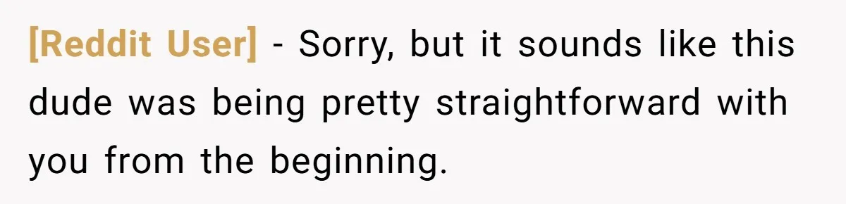 [Reddit User] − Sorry, but it sounds like this dude was being pretty straightforward with you from the beginning.