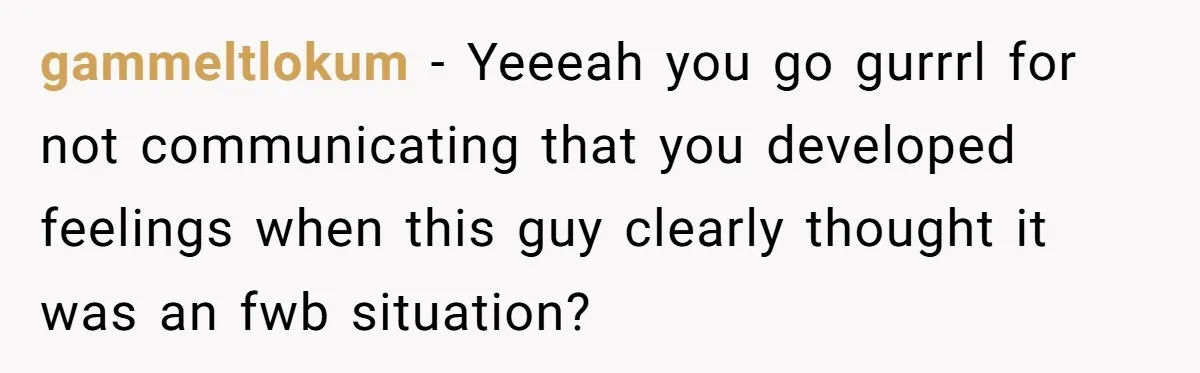 gammeltlokum − Yeeeah you go gurrrl for not communicating that you developed feelings when this guy clearly thought it was an fwb situation?
