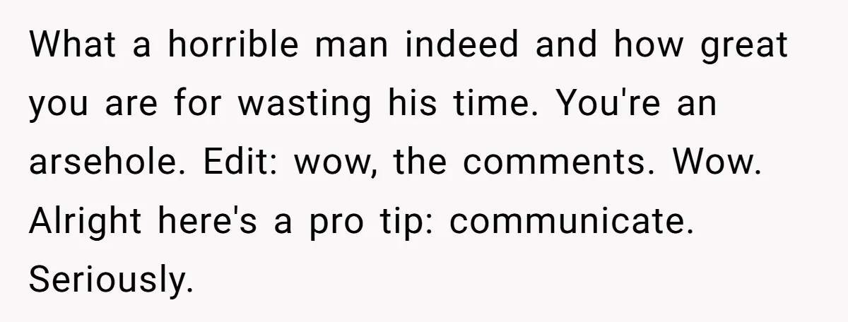What a horrible man indeed and how great you are for wasting his time. You're an arsehole. Edit: wow, the comments. Wow. Alright here's a pro tip: communicate. Seriously.