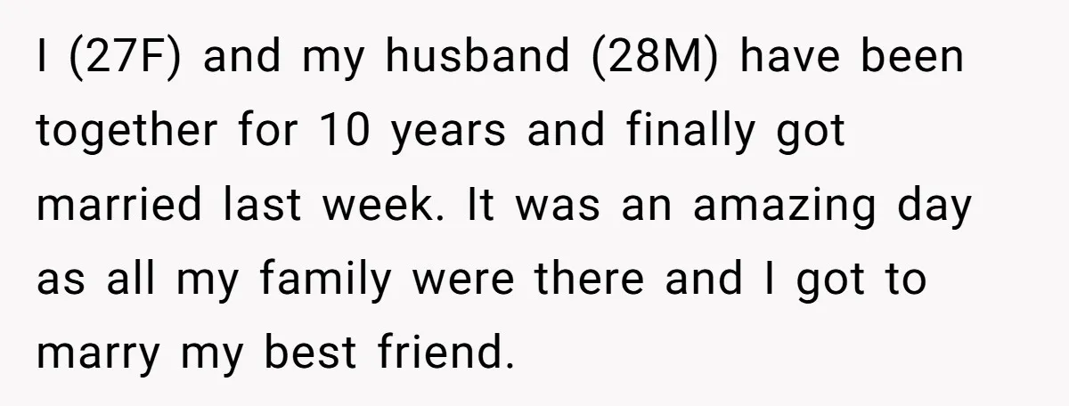 I (27F) and my husband (28M) have been together for 10 years and finally got married last week. It was an amazing day as all my family were there and...