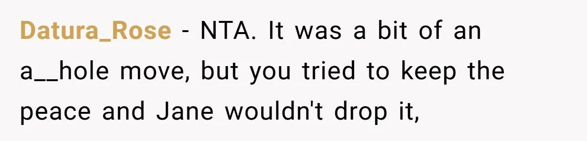 Datura_Rose − NTA. It was a bit of an a__hole move, but you tried to keep the peace and Jane wouldn't drop it,