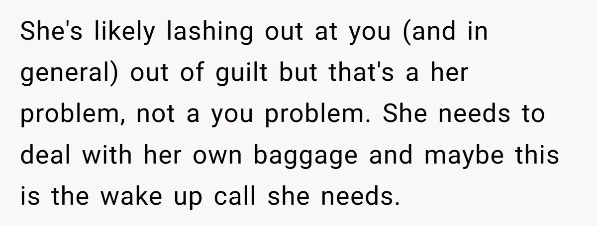 She's likely lashing out at you (and in general) out of guilt but that's a her problem, not a you problem. She needs to deal with her own baggage and...