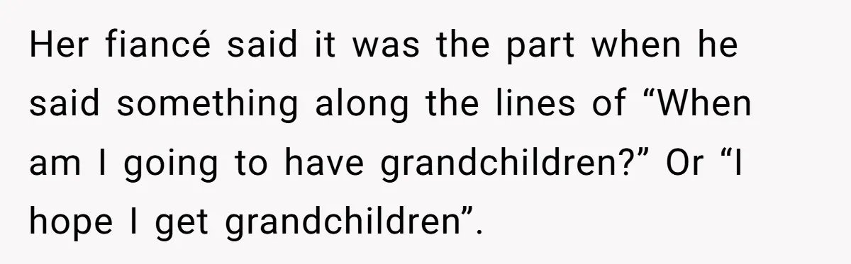 Her fiancé said it was the part when he said something along the lines of “When am I going to have grandchildren?” Or “I hope I get grandchildren”.