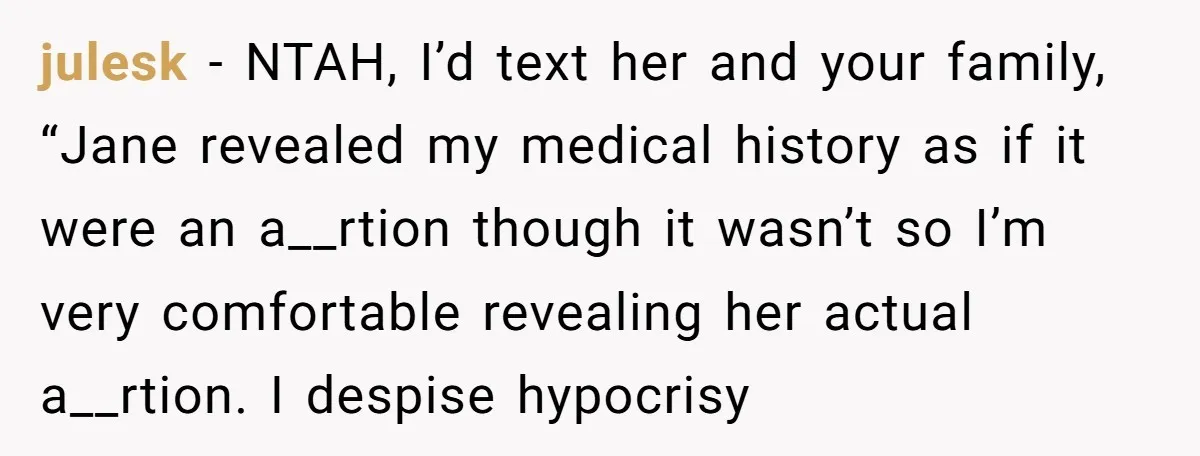 julesk − NTAH, I’d text her and your family, “Jane revealed my medical history as if it were an a__rtion though it wasn’t so I’m very comfortable revealing her actual...