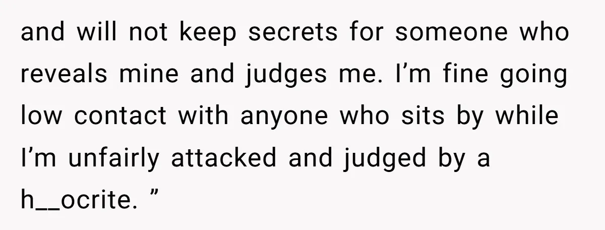 and will not keep secrets for someone who reveals mine and judges me. I’m fine going low contact with anyone who sits by while I’m unfairly attacked and judged by...