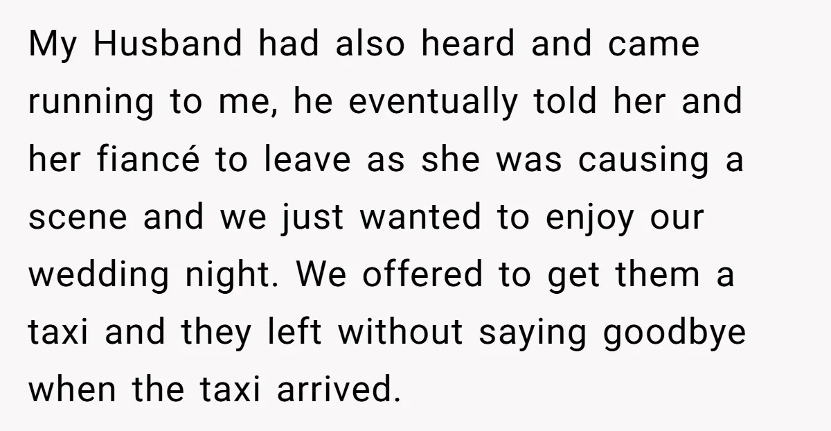 My Husband had also heard and came running to me, he eventually told her and her fiancé to leave as she was causing a scene and we just wanted to...
